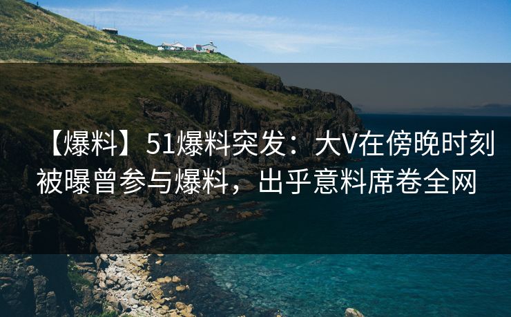 【爆料】51爆料突发:大V在傍晚时刻被曝曾参与爆料,出乎意料席卷全网 【爆料】51爆料突发:大V在傍晚时刻被曝曾参与爆料,出乎意料席卷全网