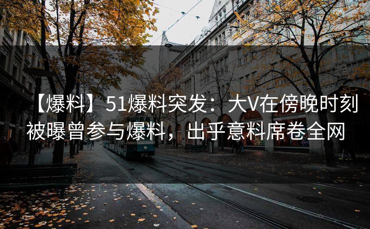 【爆料】51爆料突发:大V在傍晚时刻被曝曾参与爆料,出乎意料席卷全网 【爆料】51爆料突发:大V在傍晚时刻被曝曾参与爆料,出乎意料席卷全网