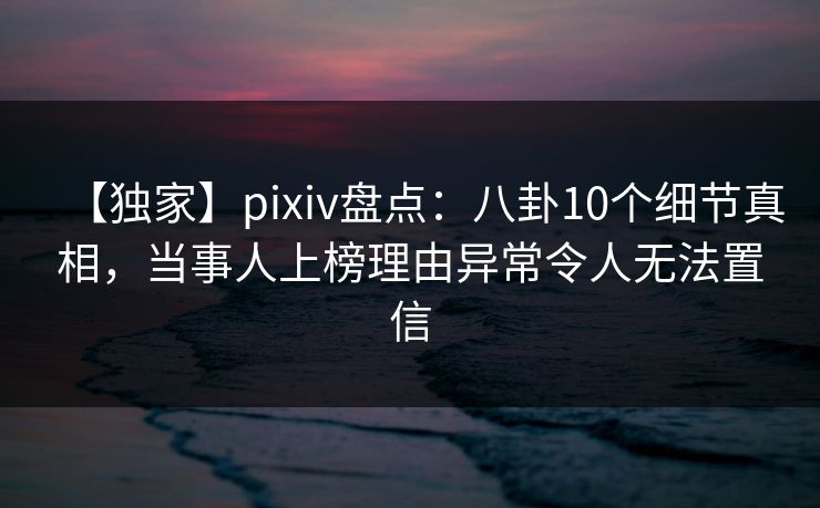 【独家】pixiv盘点：八卦10个细节真相，当事人上榜理由异常令人无法置信