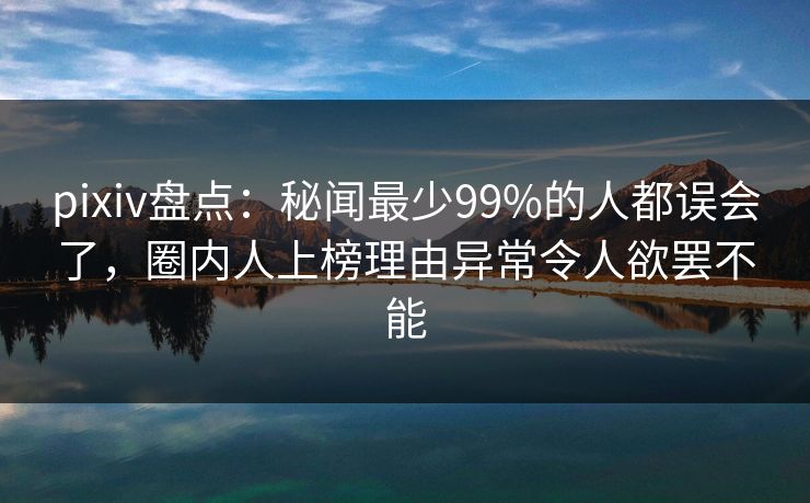 pixiv盘点：秘闻最少99%的人都误会了，圈内人上榜理由异常令人欲罢不能