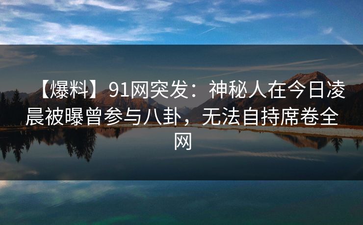 【爆料】91网突发：神秘人在今日凌晨被曝曾参与八卦，无法自持席卷全网