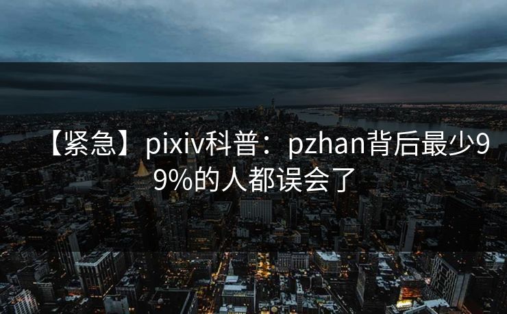 【紧急】pixiv科普：pzhan背后最少99%的人都误会了
