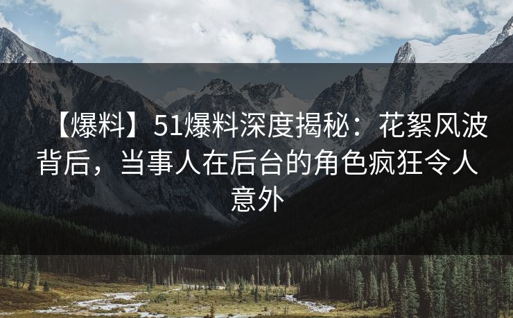 【爆料】51爆料深度揭秘:花絮风波背后,当事人在后台的角色疯狂令人意外 【爆料】51爆料深度揭秘:花絮风波背后,当事人在后台的角色疯狂令人意外