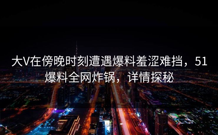 大V在傍晚时刻遭遇爆料羞涩难挡，51爆料全网炸锅，详情探秘