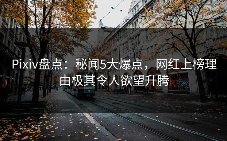 Pixiv盘点：秘闻5大爆点，网红上榜理由极其令人欲望升腾