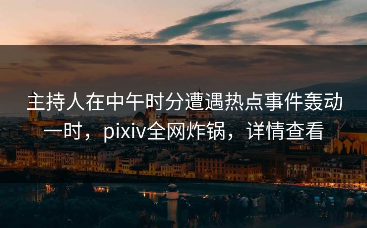 主持人在中午时分遭遇热点事件轰动一时，pixiv全网炸锅，详情查看
