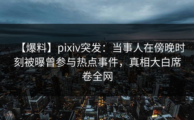 【爆料】pixiv突发：当事人在傍晚时刻被曝曾参与热点事件，真相大白席卷全网