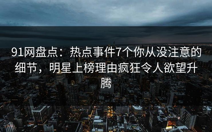 91网盘点：热点事件7个你从没注意的细节，明星上榜理由疯狂令人欲望升腾