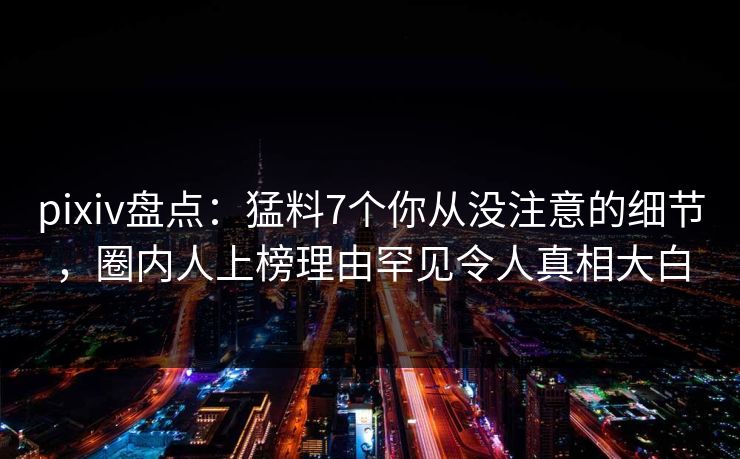 pixiv盘点：猛料7个你从没注意的细节，圈内人上榜理由罕见令人真相大白