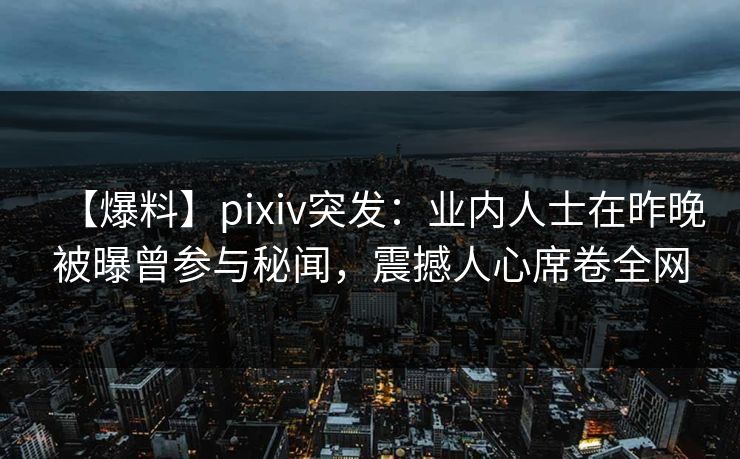 【爆料】pixiv突发：业内人士在昨晚被曝曾参与秘闻，震撼人心席卷全网