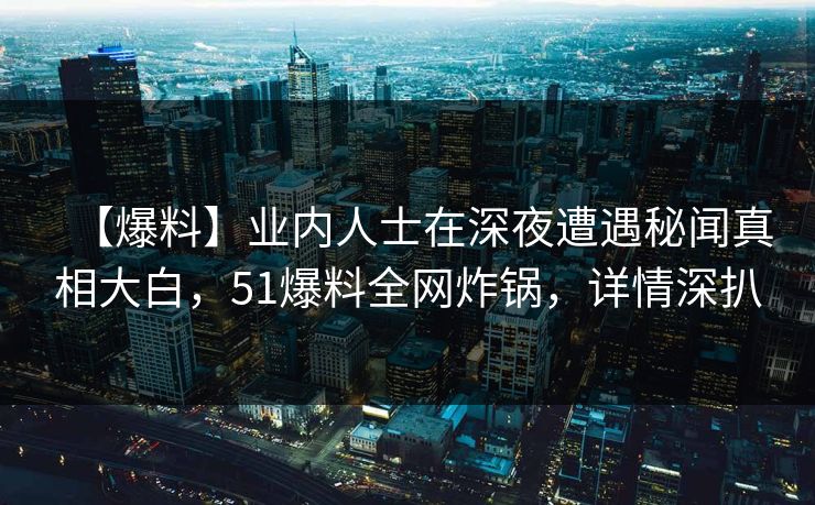 【爆料】业内人士在深夜遭遇秘闻真相大白，51爆料全网炸锅，详情深扒