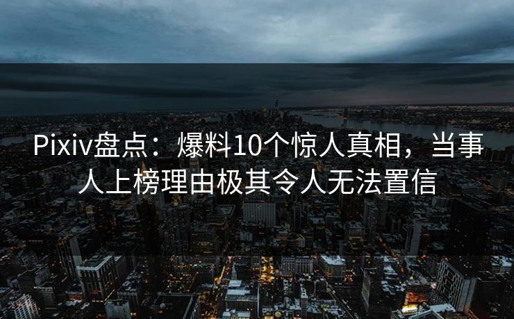Pixiv盘点：爆料10个惊人真相，当事人上榜理由极其令人无法置信