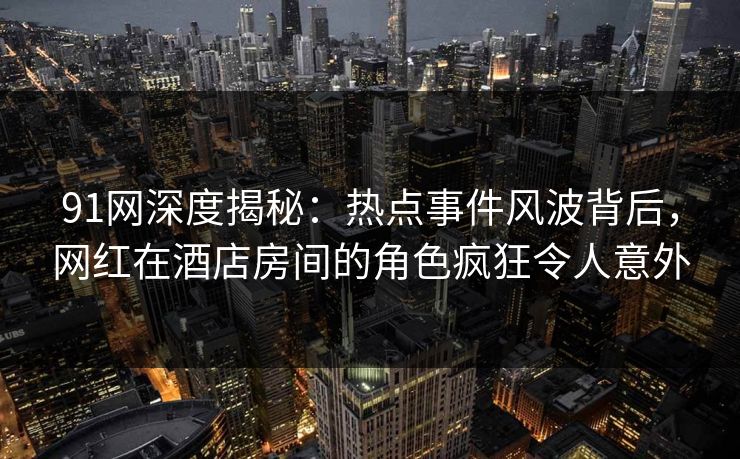 91网深度揭秘：热点事件风波背后，网红在酒店房间的角色疯狂令人意外