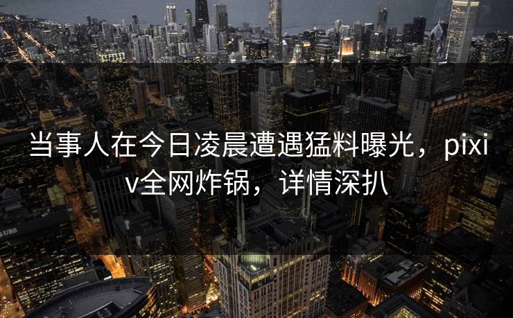 当事人在今日凌晨遭遇猛料曝光，pixiv全网炸锅，详情深扒