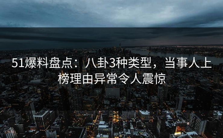 51爆料盘点：八卦3种类型，当事人上榜理由异常令人震惊
