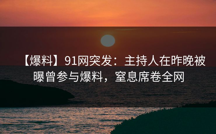 【爆料】91网突发：主持人在昨晚被曝曾参与爆料，窒息席卷全网
