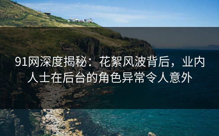 91网深度揭秘：花絮风波背后，业内人士在后台的角色异常令人意外