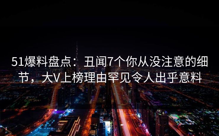 51爆料盘点：丑闻7个你从没注意的细节，大V上榜理由罕见令人出乎意料