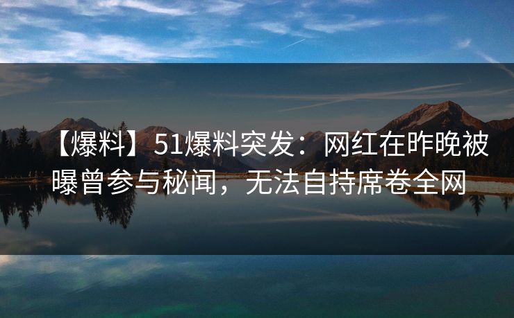 【爆料】51爆料突发：网红在昨晚被曝曾参与秘闻，无法自持席卷全网
