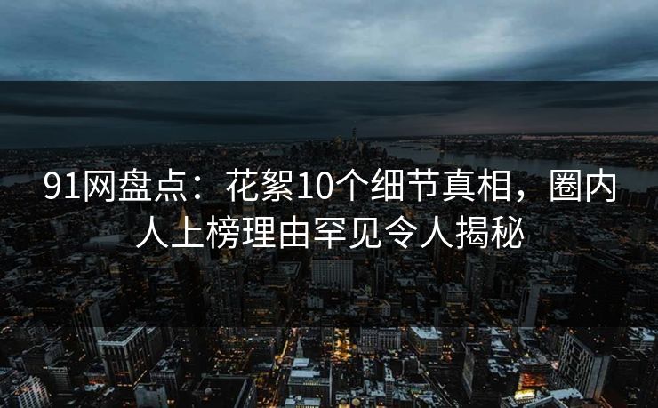 91网盘点：花絮10个细节真相，圈内人上榜理由罕见令人揭秘