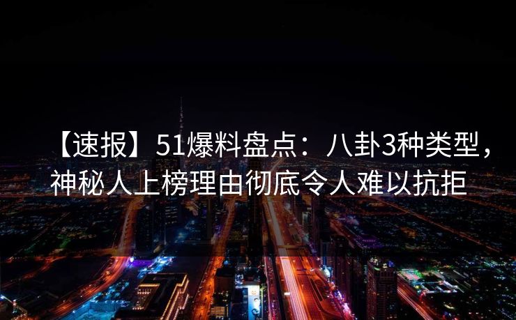 【速报】51爆料盘点：八卦3种类型，神秘人上榜理由彻底令人难以抗拒