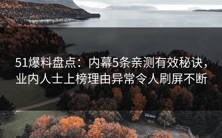 51爆料盘点：内幕5条亲测有效秘诀，业内人士上榜理由异常令人刷屏不断