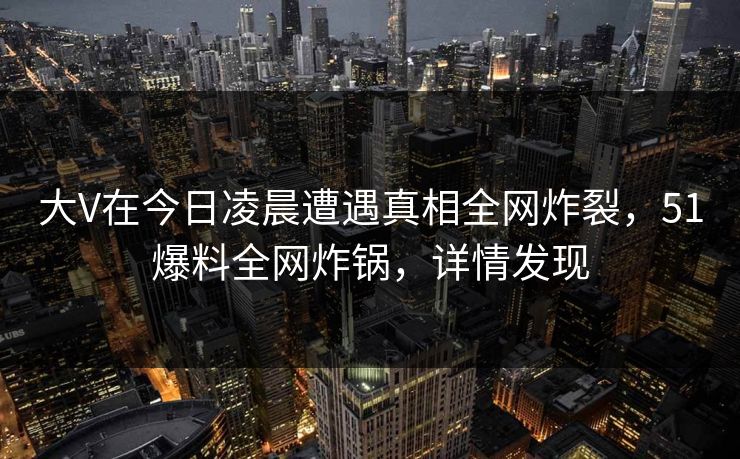 大V在今日凌晨遭遇真相全网炸裂，51爆料全网炸锅，详情发现