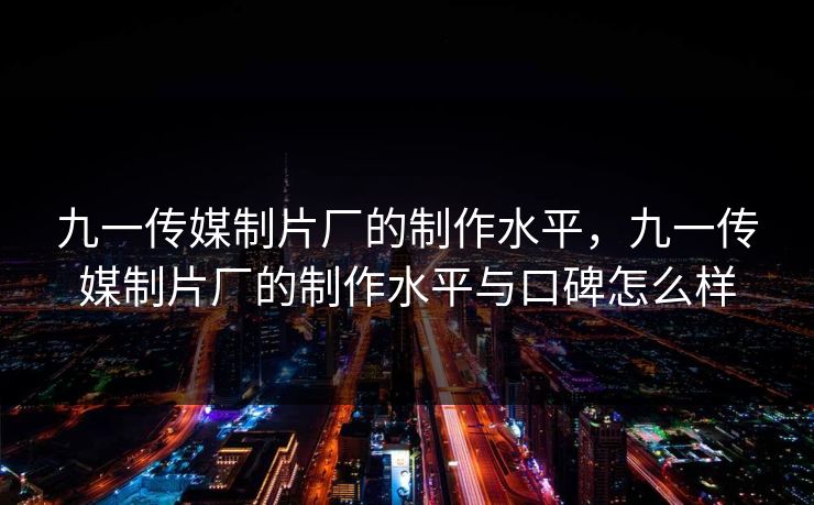 九一传媒制片厂的制作水平，九一传媒制片厂的制作水平与口碑怎么样