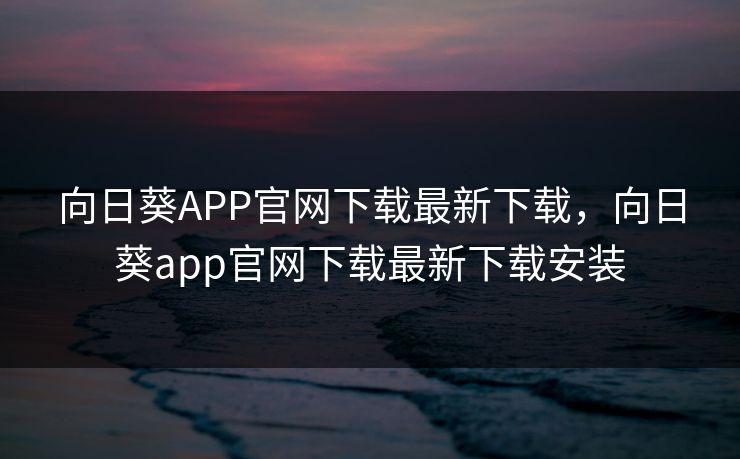 向日葵APP官网下载最新下载，向日葵app官网下载最新下载安装