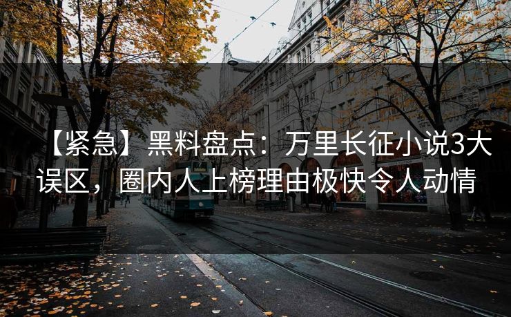 【紧急】黑料盘点：万里长征小说3大误区，圈内人上榜理由极快令人动情