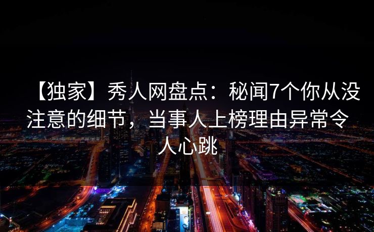 【独家】秀人网盘点：秘闻7个你从没注意的细节，当事人上榜理由异常令人心跳