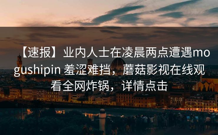 【速报】业内人士在凌晨两点遭遇mogushipin 羞涩难挡，蘑菇影视在线观看全网炸锅，详情点击
