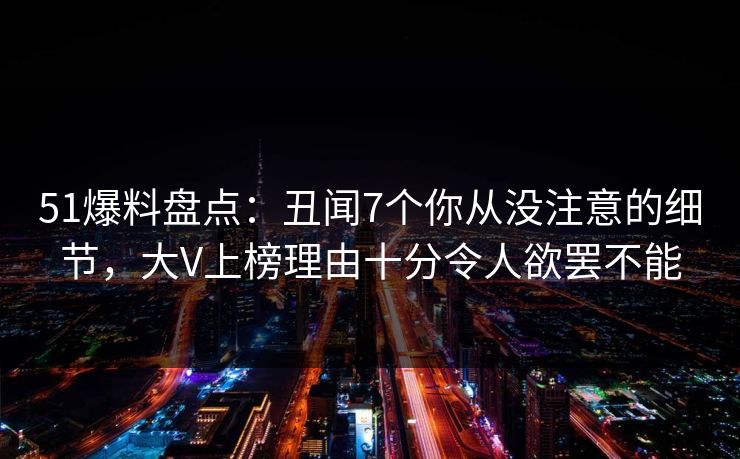 51爆料盘点：丑闻7个你从没注意的细节，大V上榜理由十分令人欲罢不能