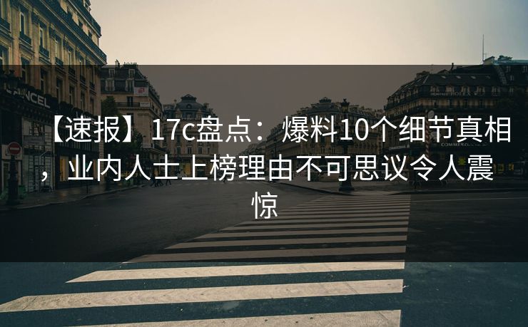 【速报】17c盘点:爆料10个细节真相,业内人士上榜理由不可思议令人震惊 【速报】17c盘点:爆料10个细节真相,业内人士上榜理由不可思议令人震惊