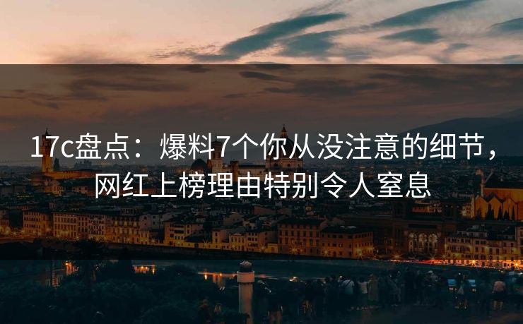 17c盘点：爆料7个你从没注意的细节，网红上榜理由特别令人窒息