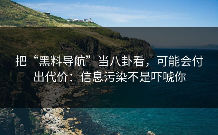 把“黑料导航”当八卦看，可能会付出代价：信息污染不是吓唬你