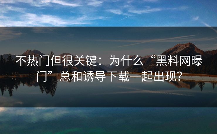 不热门但很关键：为什么“黑料网曝门”总和诱导下载一起出现？