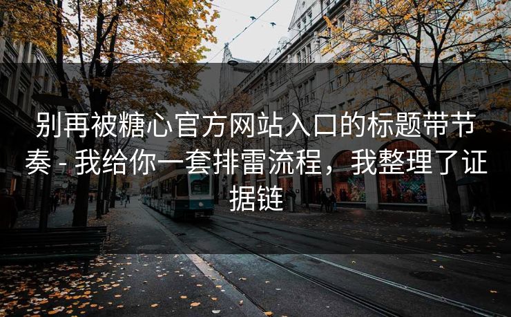 别再被糖心官方网站入口的标题带节奏 - 我给你一套排雷流程，我整理了证据链