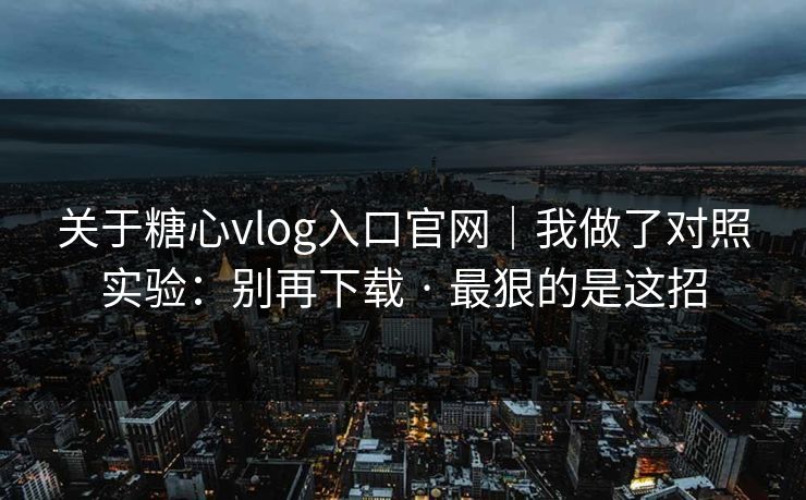 关于糖心vlog入口官网｜我做了对照实验：别再下载 · 最狠的是这招