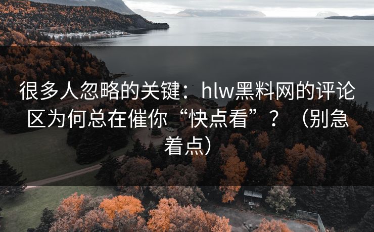 很多人忽略的关键：hlw黑料网的评论区为何总在催你“快点看”？（别急着点）