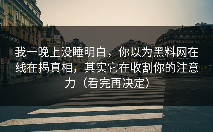 我一晚上没睡明白,你以为黑料网在线在揭真相,其实它在收割你的注意力(看完再决定) 我一晚上没睡明白,你以为黑料网在线在揭真相,其实它在收割你的注意力(看完再决定)