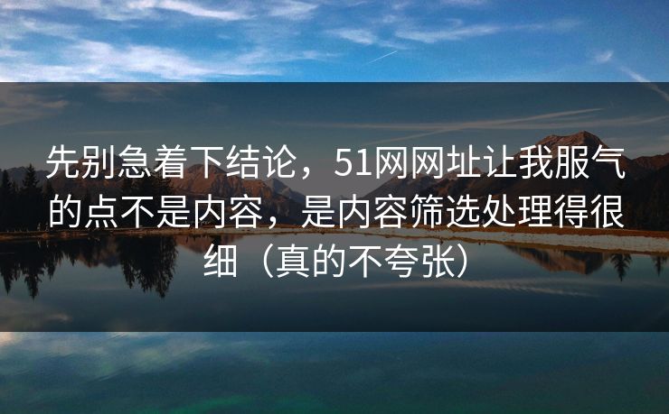 先别急着下结论，51网网址让我服气的点不是内容，是内容筛选处理得很细（真的不夸张）