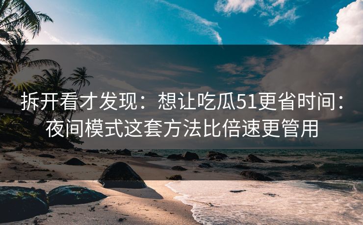 拆开看才发现：想让吃瓜51更省时间：夜间模式这套方法比倍速更管用