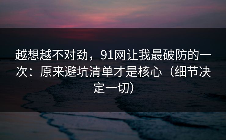 越想越不对劲,91网让我最破防的一次:原来避坑清单才是核心(细节决定一切) 越想越不对劲,91网让我最破防的一次:原来避坑清单才是核心(细节决定一切)