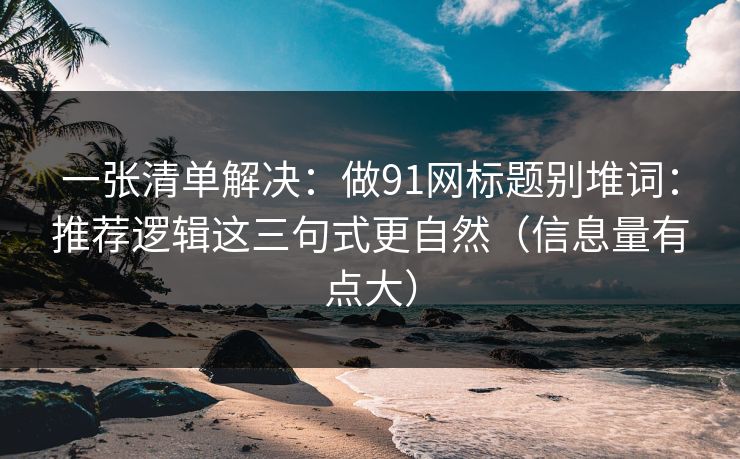一张清单解决：做91网标题别堆词：推荐逻辑这三句式更自然（信息量有点大）