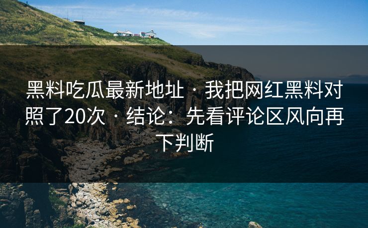 黑料吃瓜最新地址 · 我把网红黑料对照了20次 · 结论：先看评论区风向再下判断