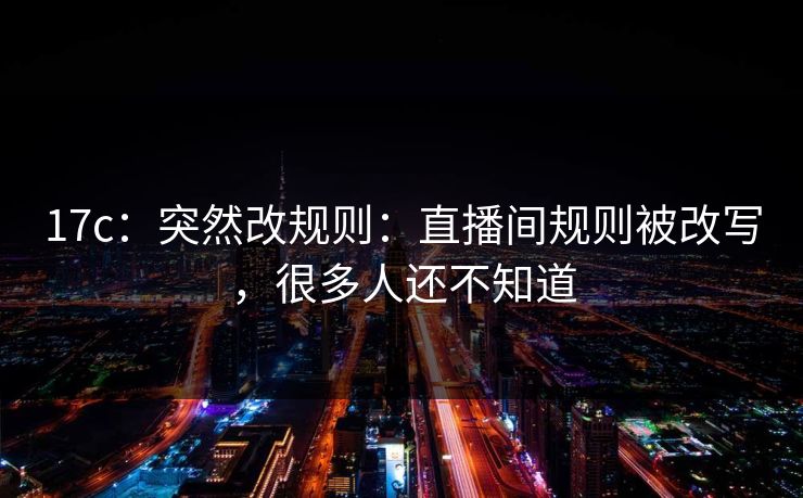 17c：突然改规则：直播间规则被改写，很多人还不知道