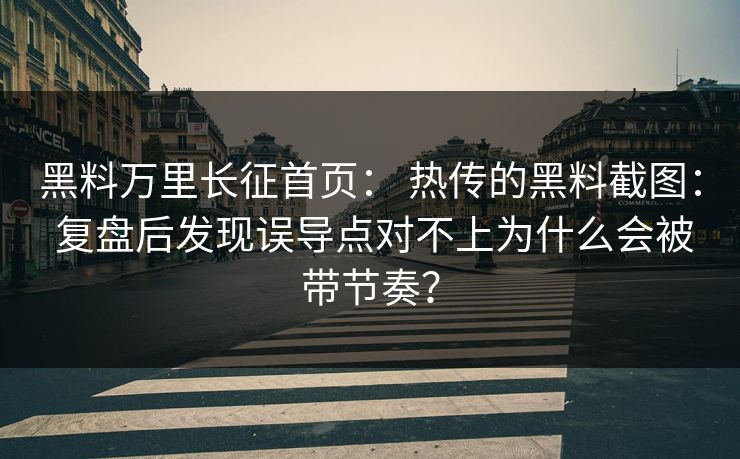 黑料万里长征首页： 热传的黑料截图： 复盘后发现误导点对不上为什么会被带节奏？