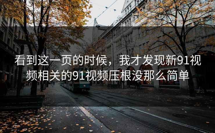 看到这一页的时候，我才发现新91视频相关的91视频压根没那么简单