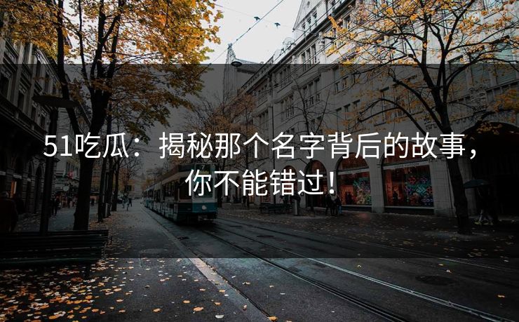 51吃瓜：揭秘那个名字背后的故事，你不能错过！